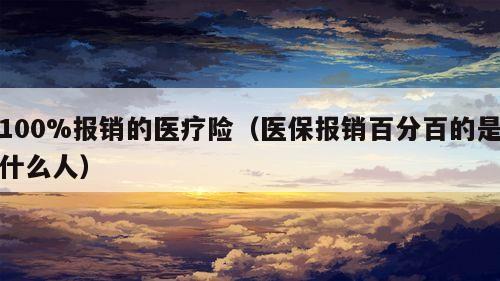 100%报销的医疗险（医保报销百分百的是什么人）