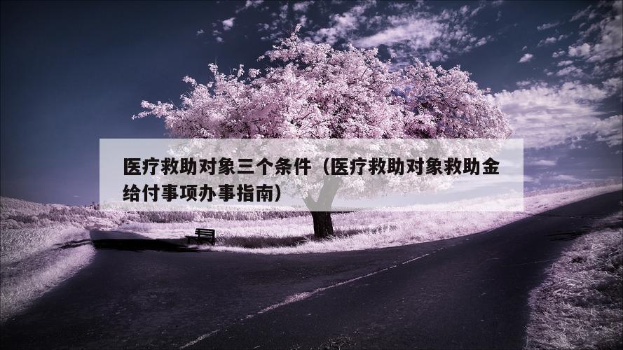 医疗救助对象三个条件（医疗救助对象救助金给付事项办事指南）