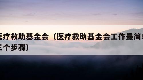 医疗救助基金会（医疗救助基金会工作最简单三个步骤）