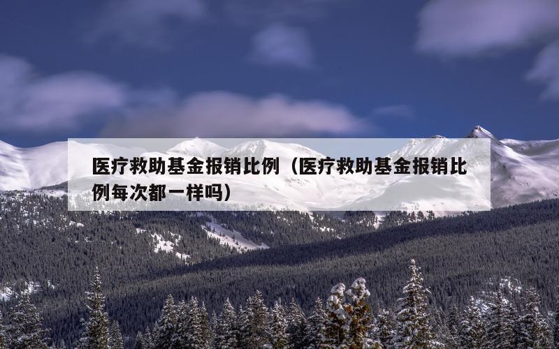 医疗救助基金报销比例（医疗救助基金报销比例每次都一样吗）