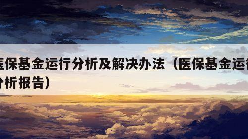 医保基金运行分析及解决办法（医保基金运行分析报告）