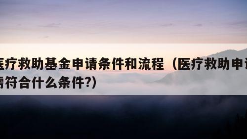 医疗救助基金申请条件和流程（医疗救助申请需符合什么条件?）