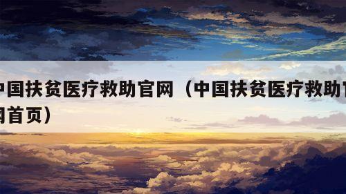 中国扶贫医疗救助官网（中国扶贫医疗救助官网首页）