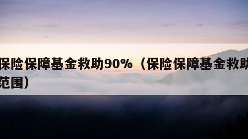 保险保障基金救助90%（保险保障基金救助范围）