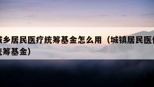 城乡居民医疗统筹基金怎么用（城镇居民医保统筹基金）