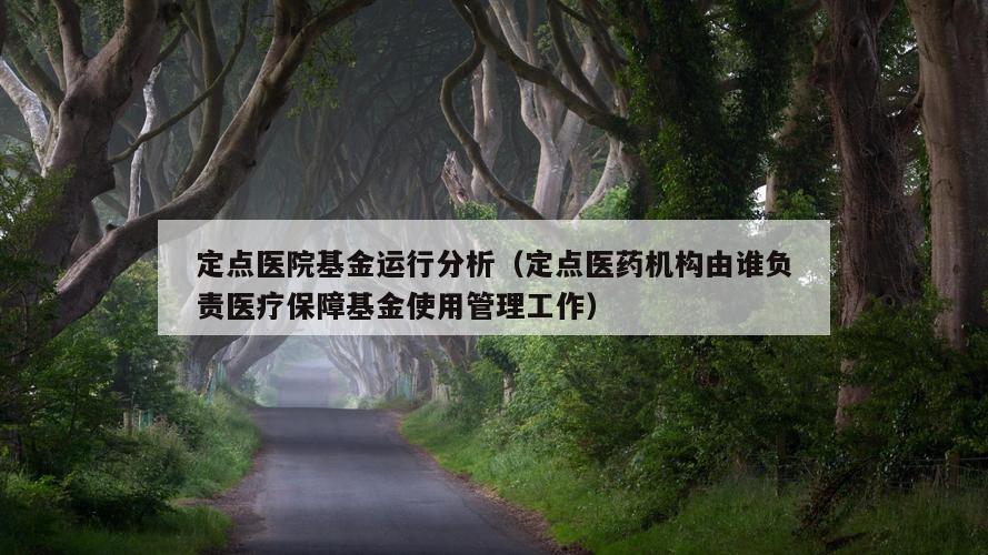 定点医院基金运行分析（定点医药机构由谁负责医疗保障基金使用管理工作）