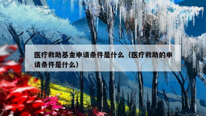 医疗救助基金申请条件是什么（医疗救助的申请条件是什么）