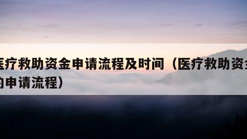 医疗救助资金申请流程及时间（医疗救助资金的申请流程）