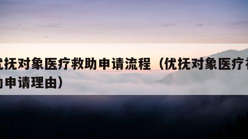 优抚对象医疗救助申请流程（优抚对象医疗补助申请理由）