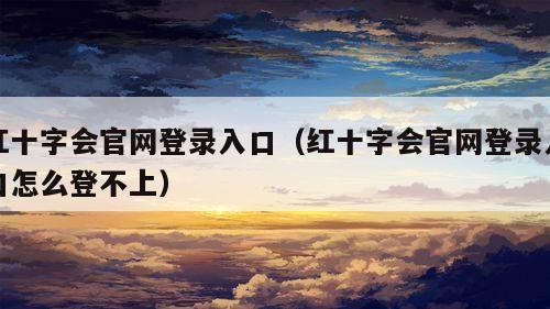 红十字会官网登录入口（红十字会官网登录入口怎么登不上）