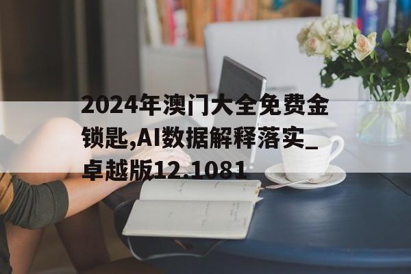 2024年澳门大全免费金锁匙,AI数据解释落实_卓越版12.1081